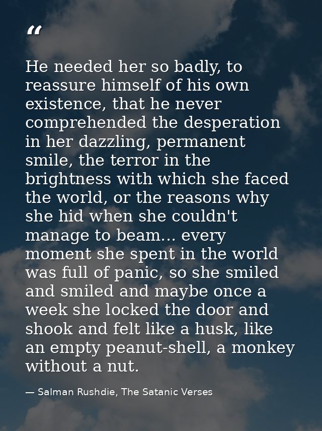 He needed her so badly, to reassure himself of his own existence, that he never comprehended the desperation in her dazz — Salman Rushdie, The Satanic Verses
