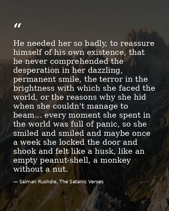 He needed her so badly, to reassure himself of his own existence, that he never comprehended the desperation in her dazz — Salman Rushdie, The Satanic Verses