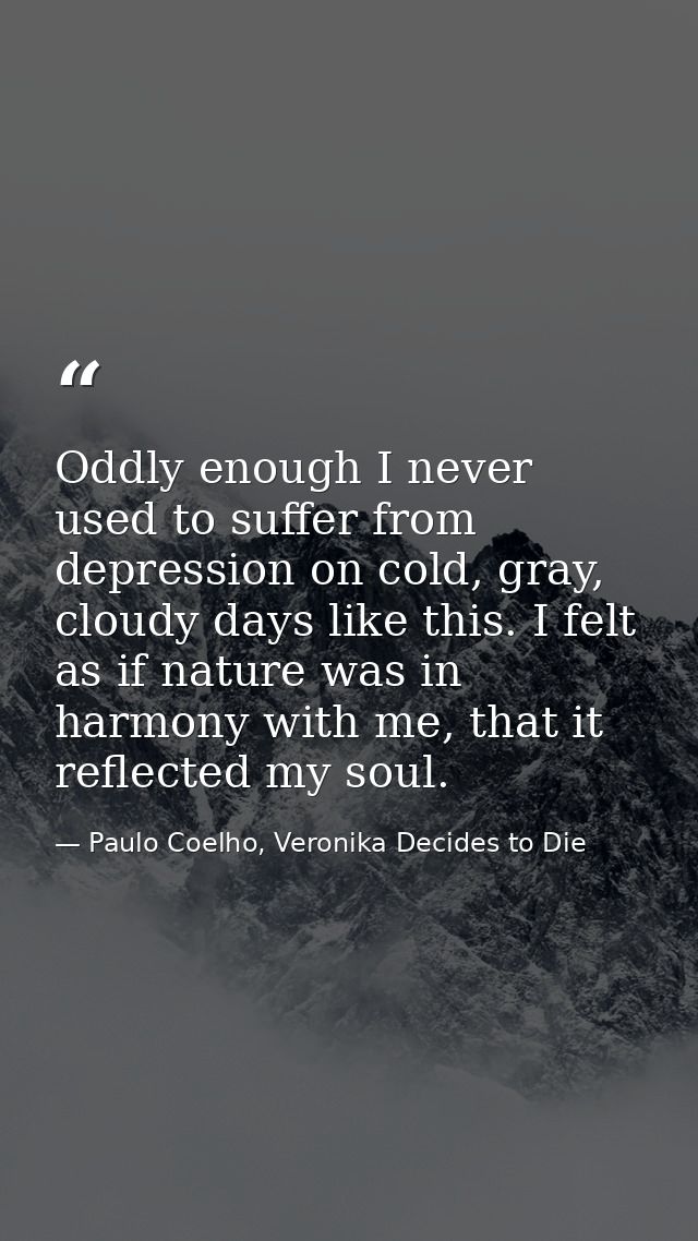 Oddly enough I never used to suffer from depression on cold, gray, cloudy days like this. I felt as if nature was in har — Paulo Coelho, Veronika Decides to Die