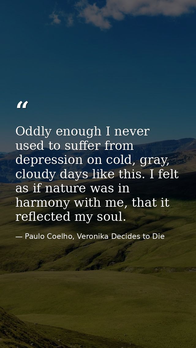 Oddly enough I never used to suffer from depression on cold, gray, cloudy days like this. I felt as if nature was in har — Paulo Coelho, Veronika Decides to Die