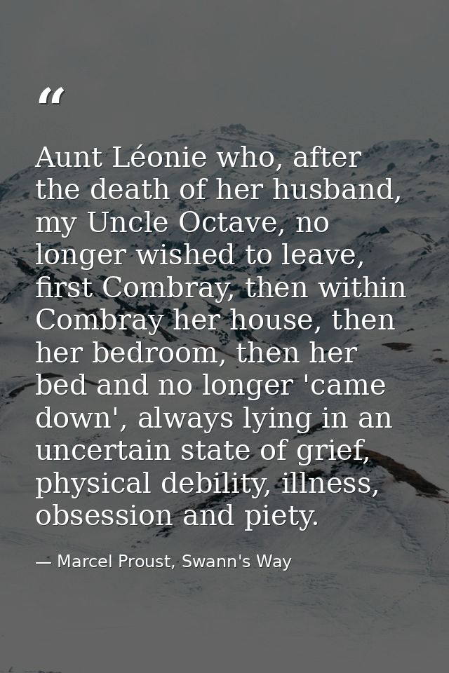 Aunt Léonie who, after the death of her husband, my Uncle Octave, no longer wished to leave, first Combray, then within  — Marcel Proust, Swann's Way