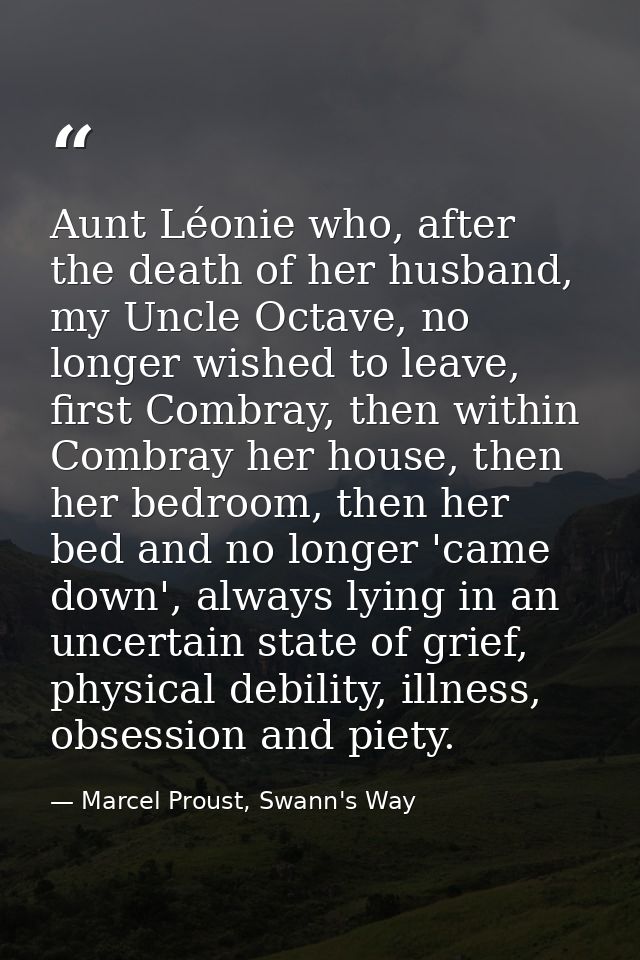 Aunt Léonie who, after the death of her husband, my Uncle Octave, no longer wished to leave, first Combray, then within  — Marcel Proust, Swann's Way