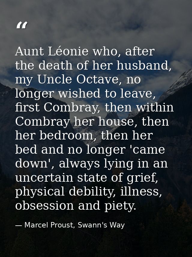 Aunt Léonie who, after the death of her husband, my Uncle Octave, no longer wished to leave, first Combray, then within  — Marcel Proust, Swann's Way