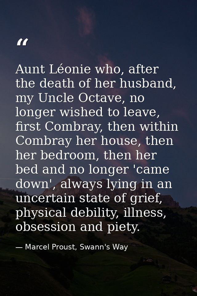 Aunt Léonie who, after the death of her husband, my Uncle Octave, no longer wished to leave, first Combray, then within  — Marcel Proust, Swann's Way