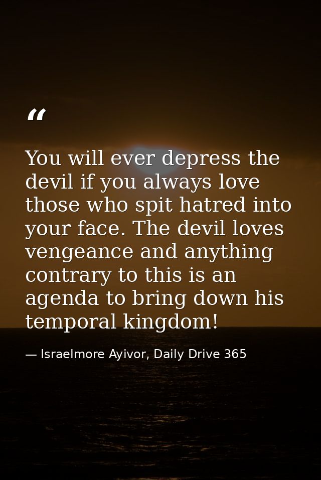 You will ever depress the devil if you always love those who spit hatred into your face. The devil loves vengeance and a — Israelmore Ayivor, Daily Drive 365