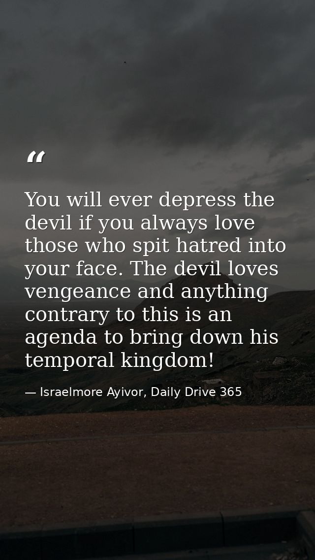 You will ever depress the devil if you always love those who spit hatred into your face. The devil loves vengeance and a — Israelmore Ayivor, Daily Drive 365