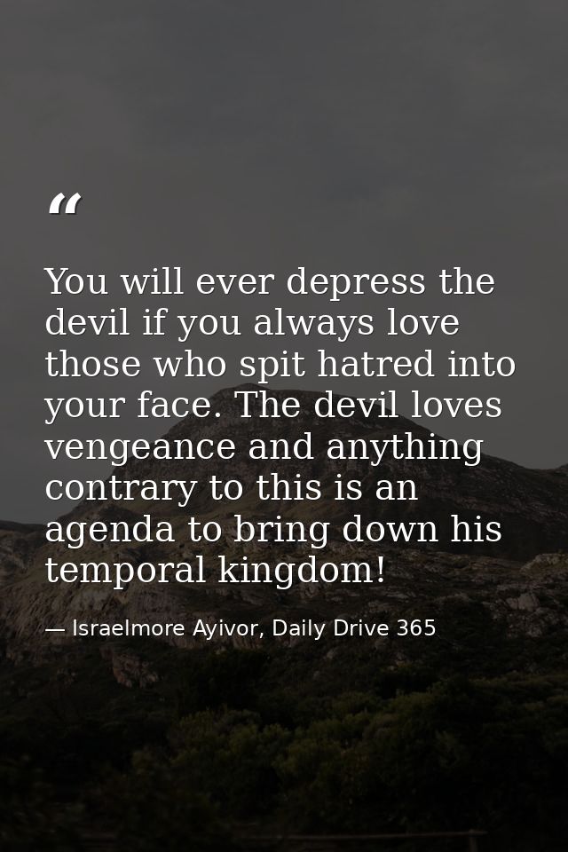 You will ever depress the devil if you always love those who spit hatred into your face. The devil loves vengeance and a — Israelmore Ayivor, Daily Drive 365