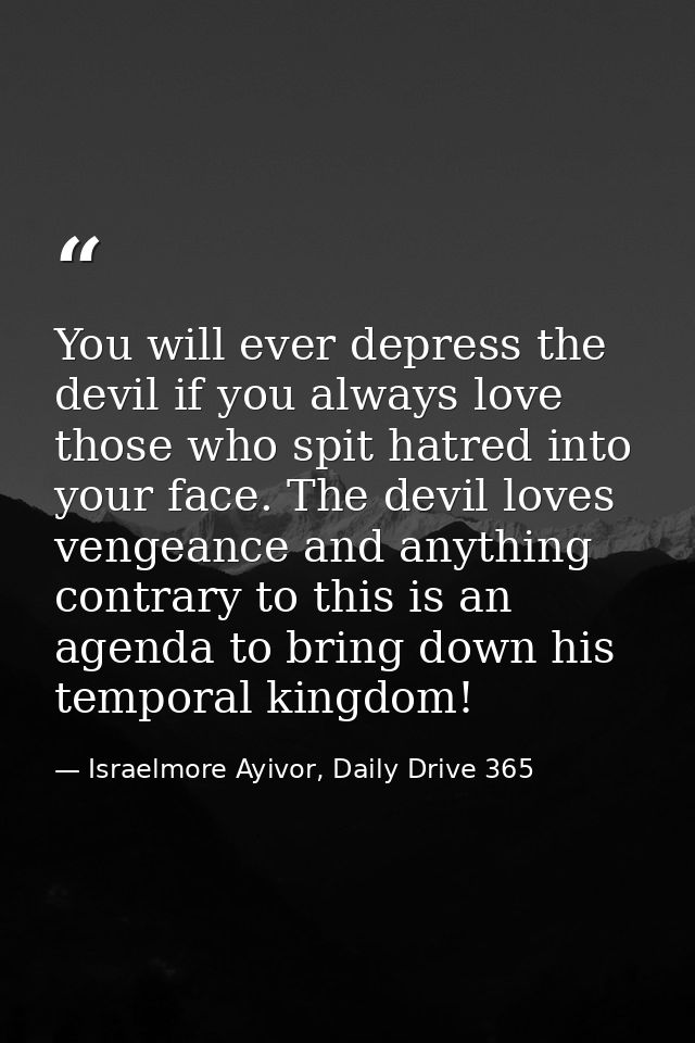 You will ever depress the devil if you always love those who spit hatred into your face. The devil loves vengeance and a — Israelmore Ayivor, Daily Drive 365