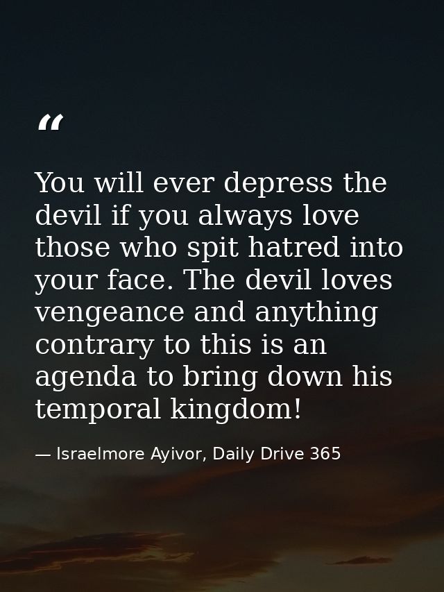 You will ever depress the devil if you always love those who spit hatred into your face. The devil loves vengeance and a — Israelmore Ayivor, Daily Drive 365
