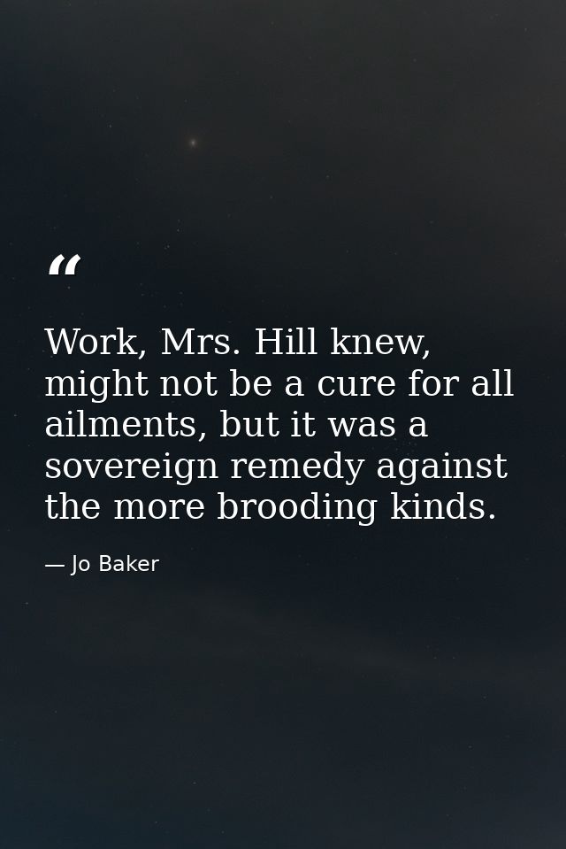 Work, Mrs. Hill knew, might not be a cure for all ailments, but it was a sovereign remedy against the more brooding kind — Jo Baker