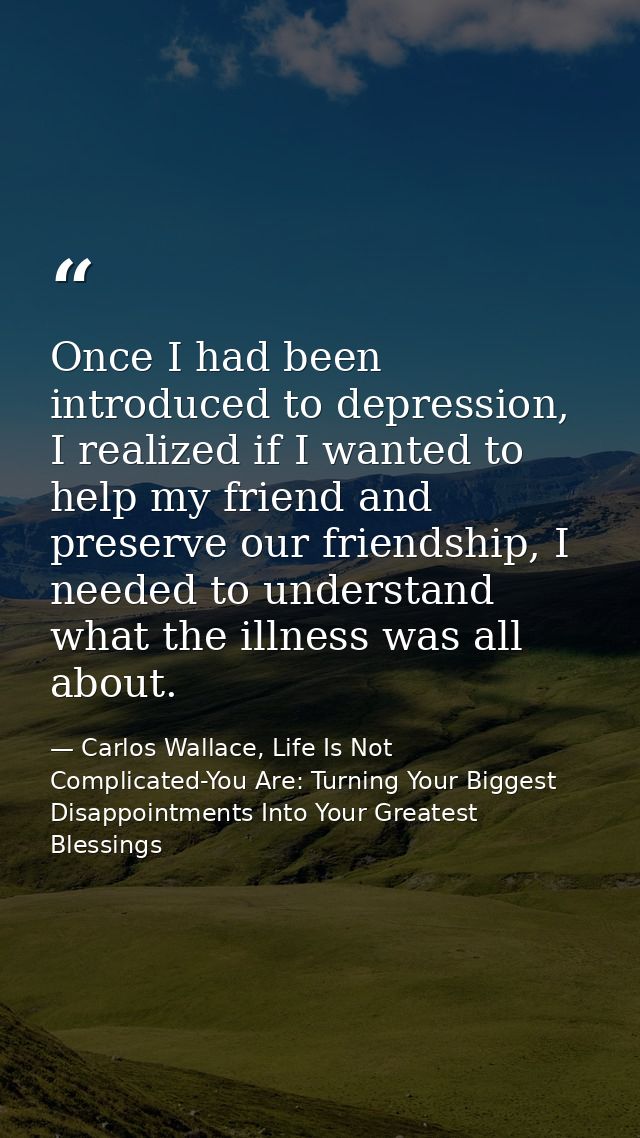 Once I had been introduced to depression, I realized if I wanted to help my friend and preserve our friendship, I needed — Carlos Wallace, Life Is Not Complicated-You Are: Turning Your Biggest Disappointments Into Your Greatest Blessings
