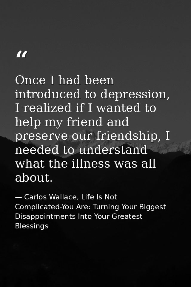 Once I had been introduced to depression, I realized if I wanted to help my friend and preserve our friendship, I needed — Carlos Wallace, Life Is Not Complicated-You Are: Turning Your Biggest Disappointments Into Your Greatest Blessings