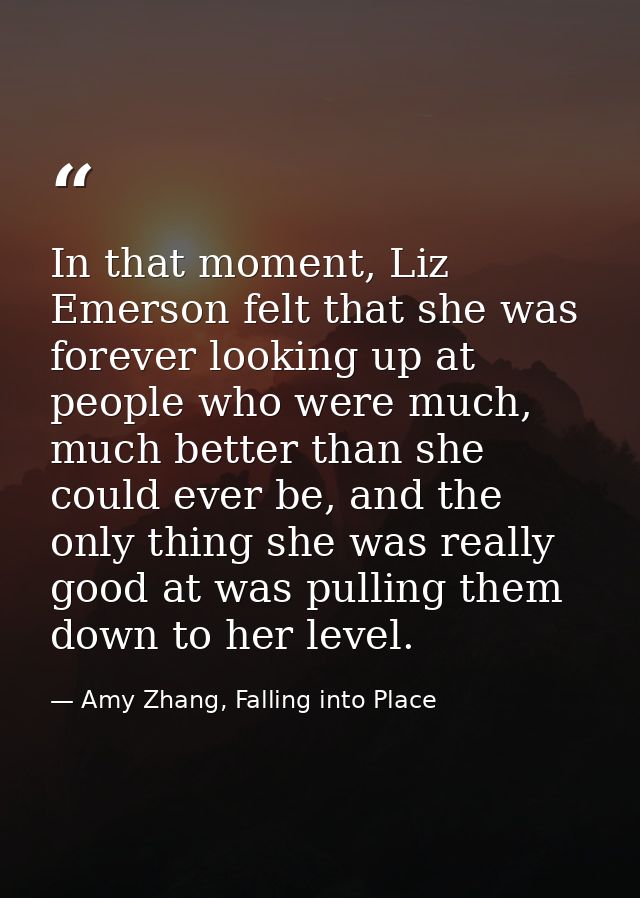In that moment, Liz Emerson felt that she was forever looking up at people who were much, much better than she could eve — Amy Zhang, Falling into Place