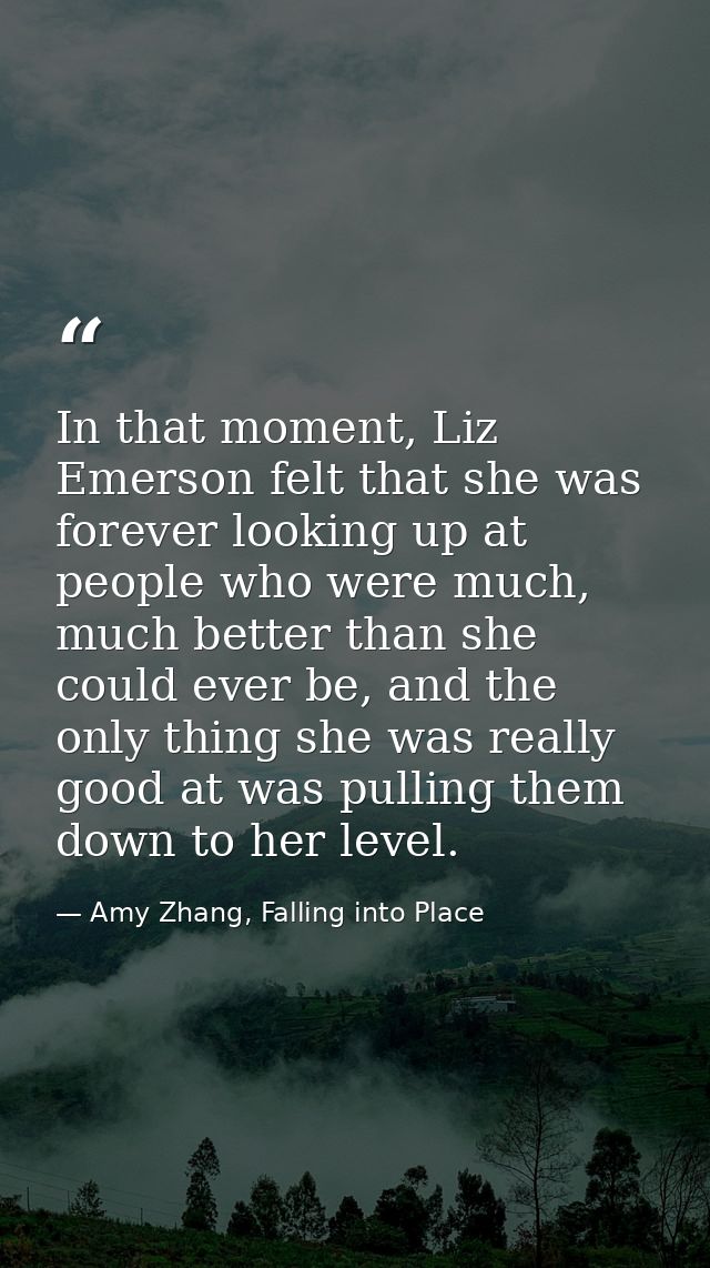 In that moment, Liz Emerson felt that she was forever looking up at people who were much, much better than she could eve — Amy Zhang, Falling into Place