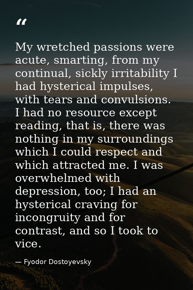 My wretched passions were acute, smarting, from my continual, sickly irritability I had hysterical impulses, with tears  — Fyodor Dostoyevsky