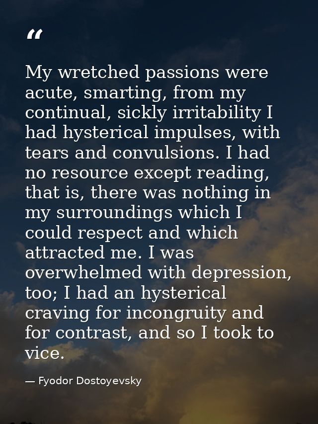 My wretched passions were acute, smarting, from my continual, sickly irritability I had hysterical impulses, with tears  — Fyodor Dostoyevsky