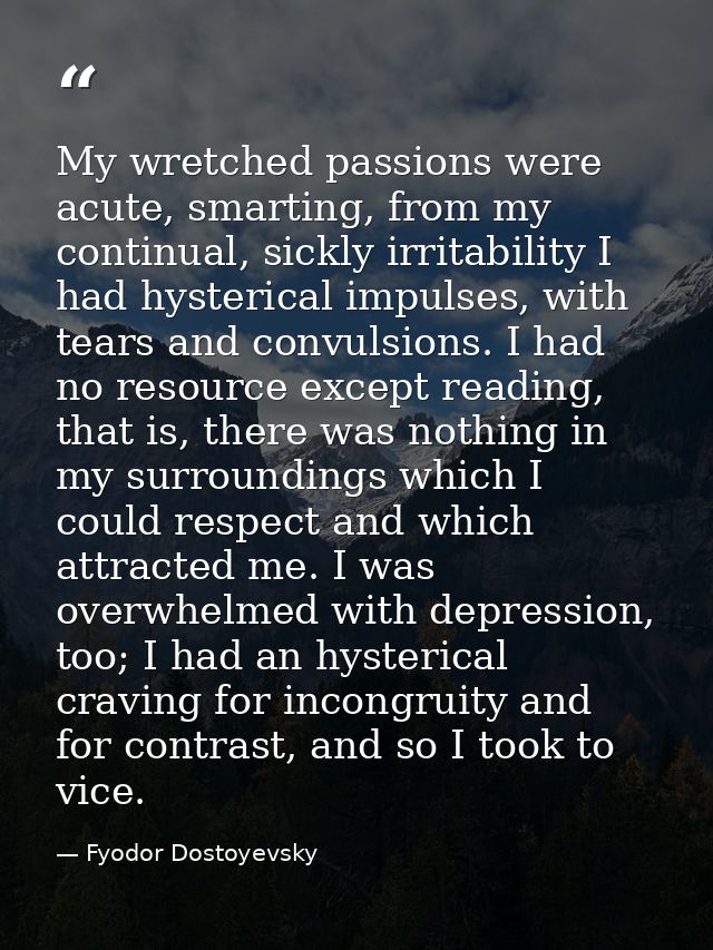 My wretched passions were acute, smarting, from my continual, sickly irritability I had hysterical impulses, with tears  — Fyodor Dostoyevsky