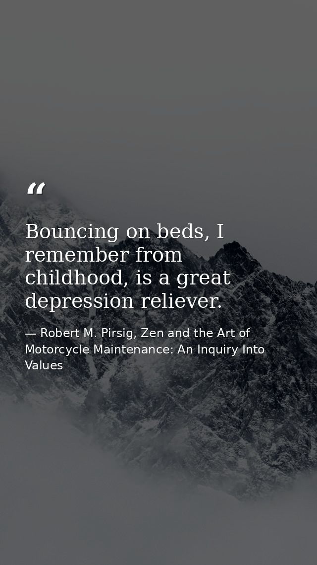 Bouncing on beds, I remember from childhood, is a great depression reliever. — Robert M. Pirsig, Zen and the Art of Motorcycle Maintenance: An Inquiry Into Values