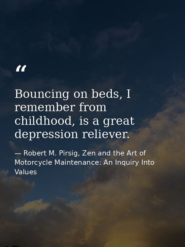 Bouncing on beds, I remember from childhood, is a great depression reliever. — Robert M. Pirsig, Zen and the Art of Motorcycle Maintenance: An Inquiry Into Values