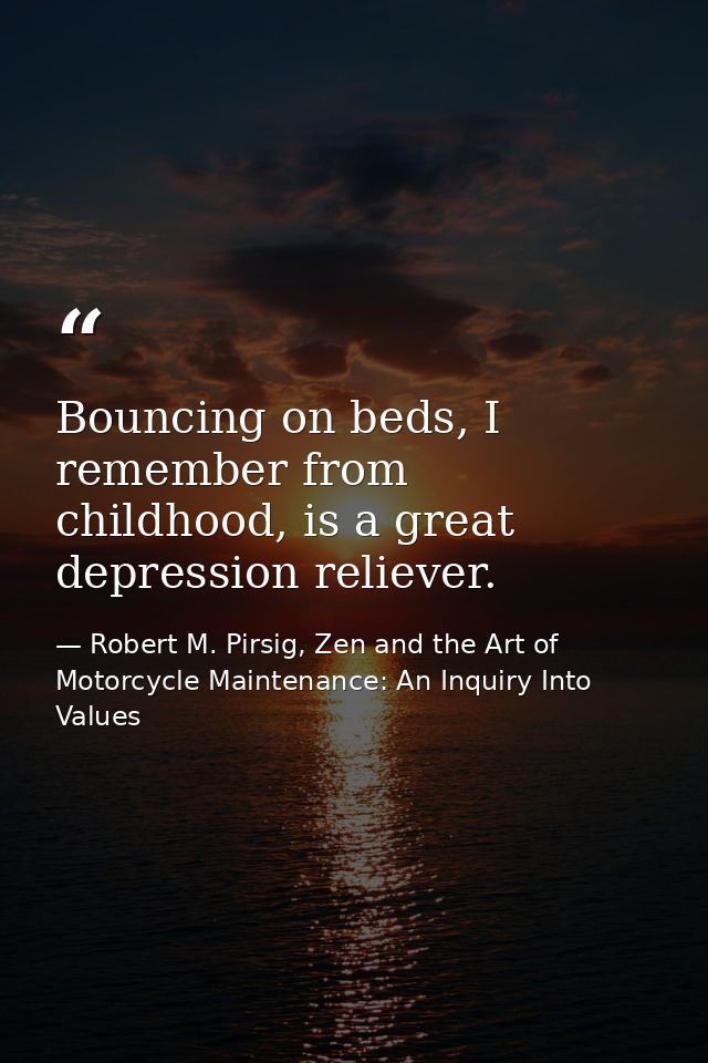 Bouncing on beds, I remember from childhood, is a great depression reliever. — Robert M. Pirsig, Zen and the Art of Motorcycle Maintenance: An Inquiry Into Values