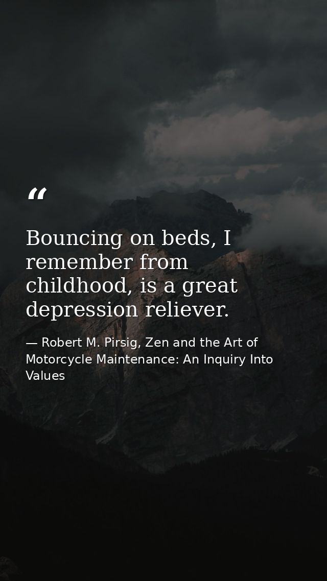 Bouncing on beds, I remember from childhood, is a great depression reliever. — Robert M. Pirsig, Zen and the Art of Motorcycle Maintenance: An Inquiry Into Values