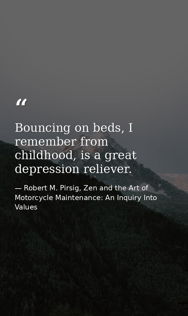 Bouncing on beds, I remember from childhood, is a great depression reliever. — Robert M. Pirsig, Zen and the Art of Motorcycle Maintenance: An Inquiry Into Values