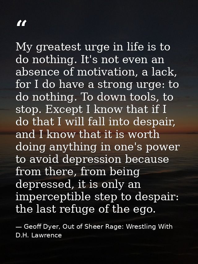 My greatest urge in life is to do nothing. It's not even an absence of motivation, a lack, for I do have a strong urge:  — Geoff Dyer, Out of Sheer Rage: Wrestling With D.H. Lawrence