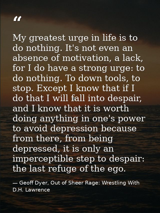 My greatest urge in life is to do nothing. It's not even an absence of motivation, a lack, for I do have a strong urge:  — Geoff Dyer, Out of Sheer Rage: Wrestling With D.H. Lawrence