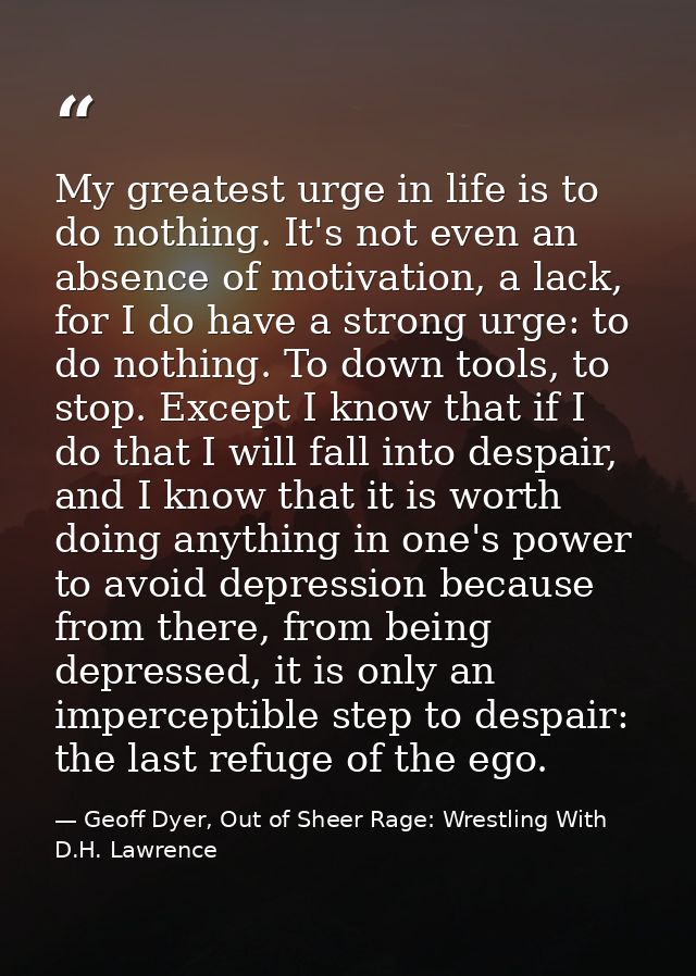 My greatest urge in life is to do nothing. It's not even an absence of motivation, a lack, for I do have a strong urge:  — Geoff Dyer, Out of Sheer Rage: Wrestling With D.H. Lawrence