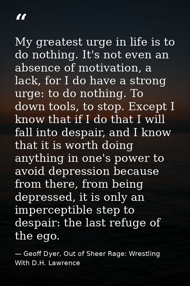 My greatest urge in life is to do nothing. It's not even an absence of motivation, a lack, for I do have a strong urge:  — Geoff Dyer, Out of Sheer Rage: Wrestling With D.H. Lawrence