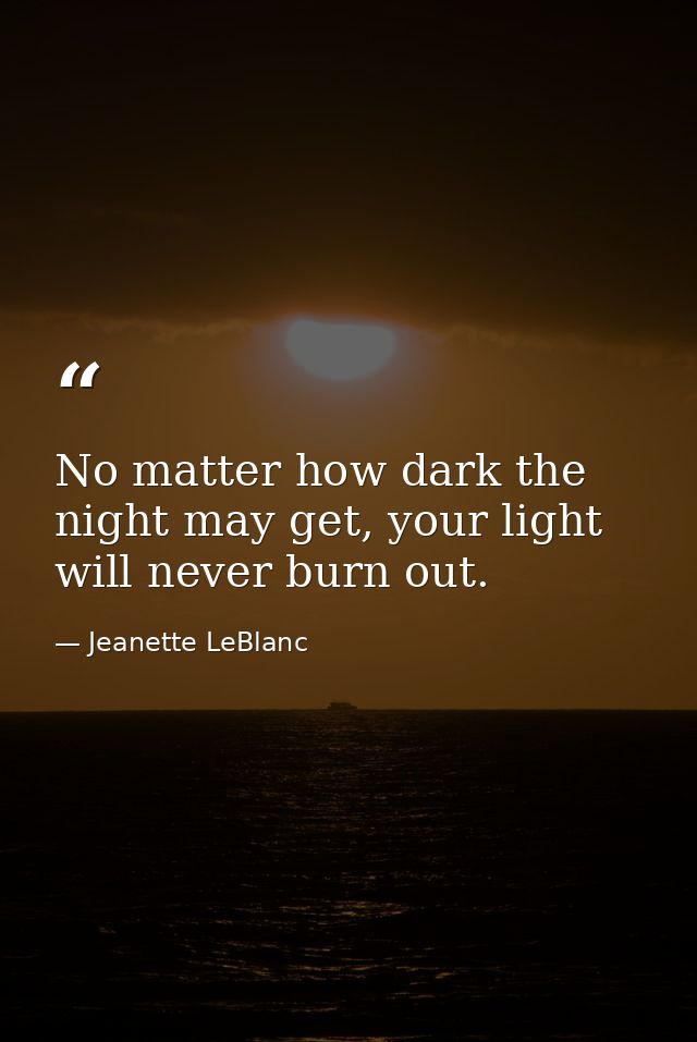 No matter how dark the night may get, your light will never burn out. — Jeanette LeBlanc