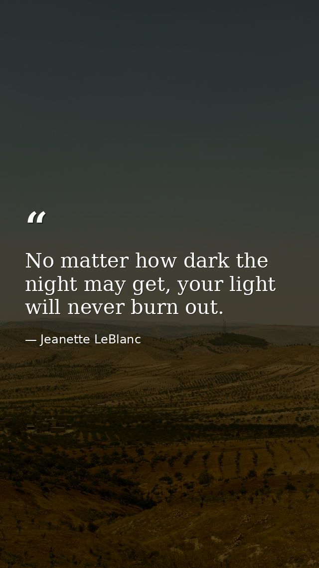 No matter how dark the night may get, your light will never burn out. — Jeanette LeBlanc