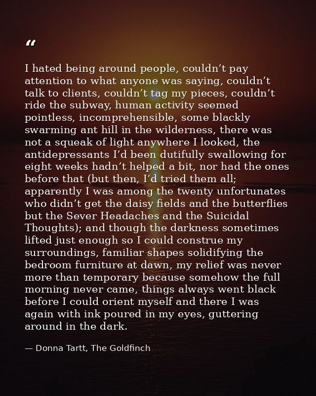 I hated being around people, couldn’t pay attention to what anyone was saying, couldn’t talk to clients, couldn’t tag my — Donna Tartt, The Goldfinch