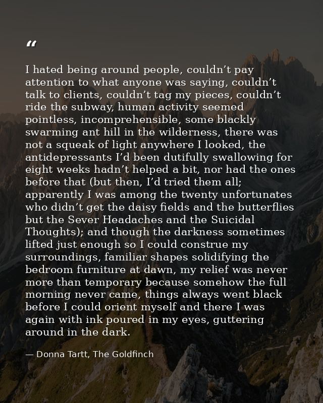 I hated being around people, couldn’t pay attention to what anyone was saying, couldn’t talk to clients, couldn’t tag my — Donna Tartt, The Goldfinch