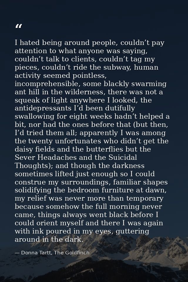 I hated being around people, couldn’t pay attention to what anyone was saying, couldn’t talk to clients, couldn’t tag my — Donna Tartt, The Goldfinch