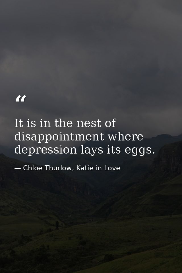 It is in the nest of disappointment where depression lays its eggs. — Chloe Thurlow, Katie in Love
