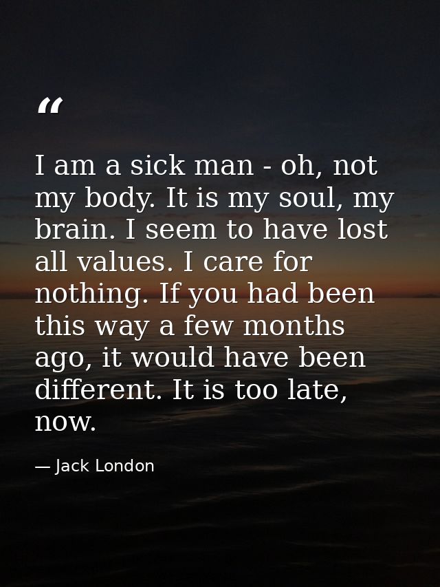 I am a sick man - oh, not my body. It is my soul, my brain. I seem to have lost all values. I care for nothing. If you h — Jack London