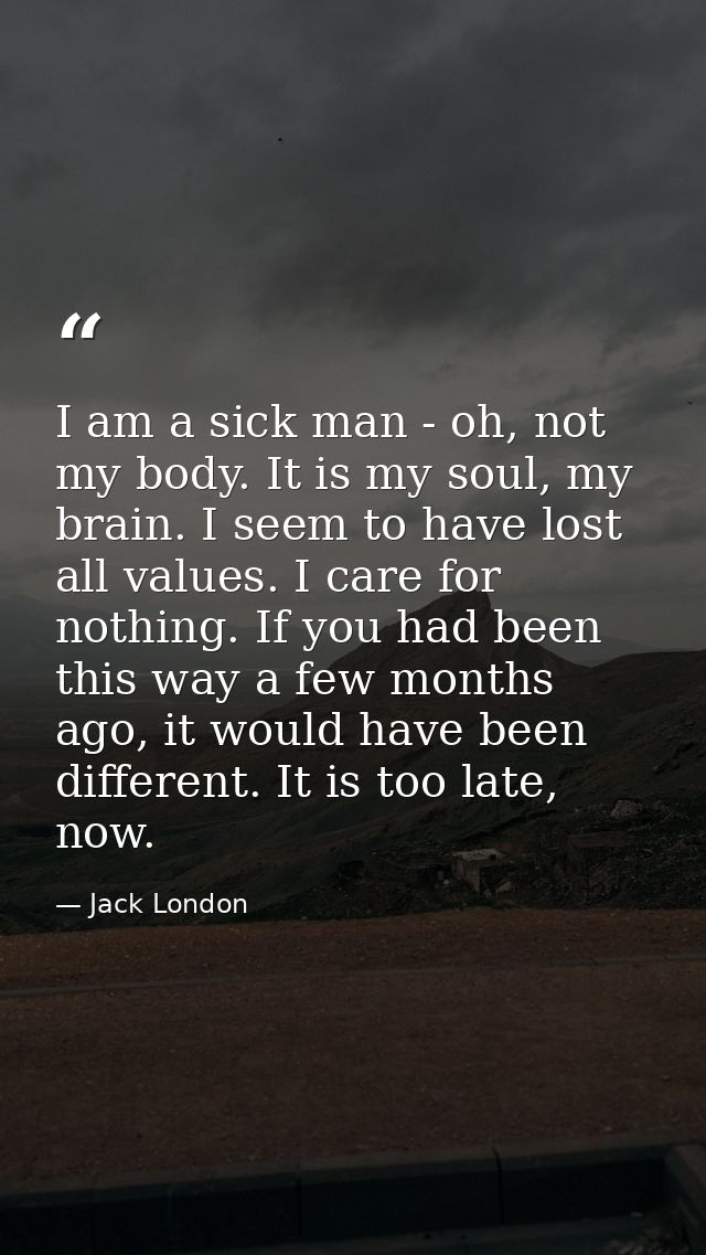 I am a sick man - oh, not my body. It is my soul, my brain. I seem to have lost all values. I care for nothing. If you h — Jack London