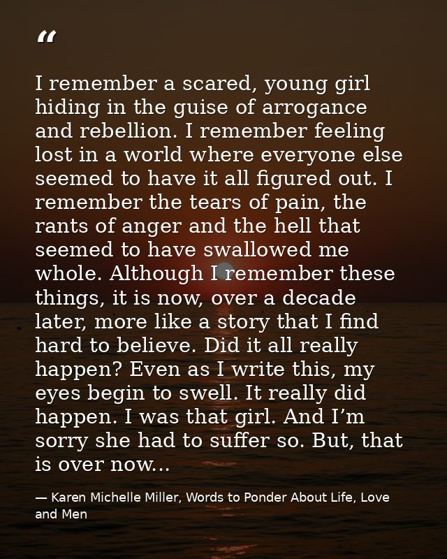 I remember a scared, young girl hiding in the guise of arrogance and rebellion. I remember feeling lost in a world where — Karen Michelle Miller, Words to Ponder About Life, Love and Men