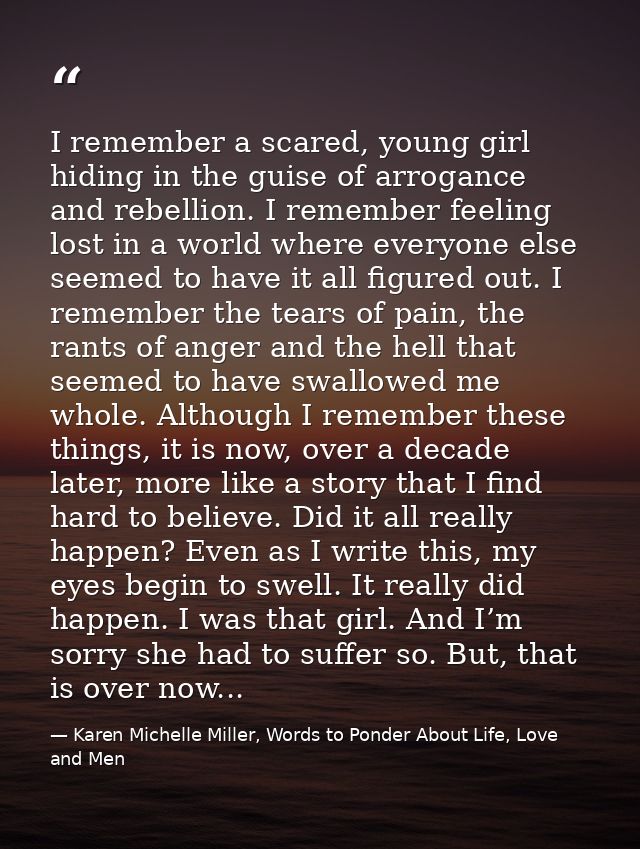 I remember a scared, young girl hiding in the guise of arrogance and rebellion. I remember feeling lost in a world where — Karen Michelle Miller, Words to Ponder About Life, Love and Men
