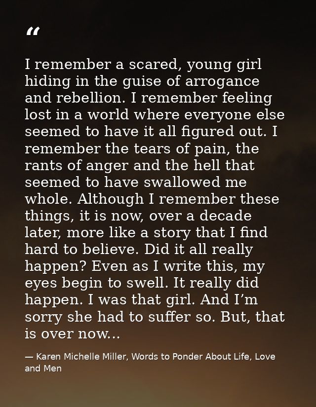 I remember a scared, young girl hiding in the guise of arrogance and rebellion. I remember feeling lost in a world where — Karen Michelle Miller, Words to Ponder About Life, Love and Men