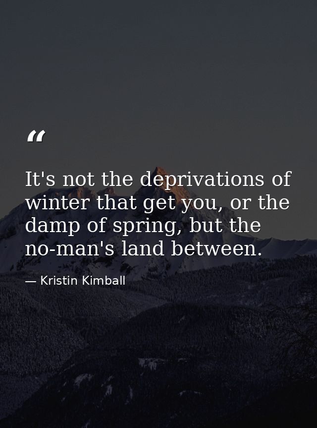 It's not the deprivations of winter that get you, or the damp of spring, but the no-man's land between. — Kristin Kimball