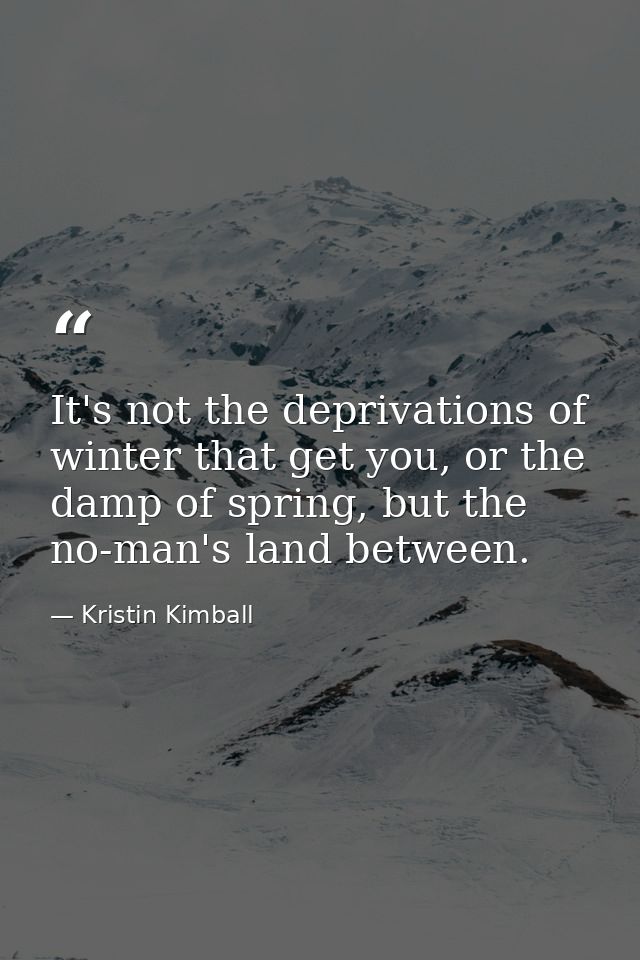 It's not the deprivations of winter that get you, or the damp of spring, but the no-man's land between. — Kristin Kimball