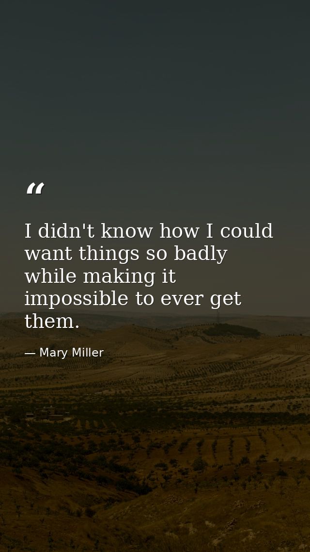 I didn't know how I could want things so badly while making it impossible to ever get them. — Mary Miller