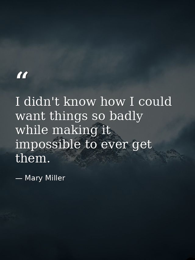 I didn't know how I could want things so badly while making it impossible to ever get them. — Mary Miller