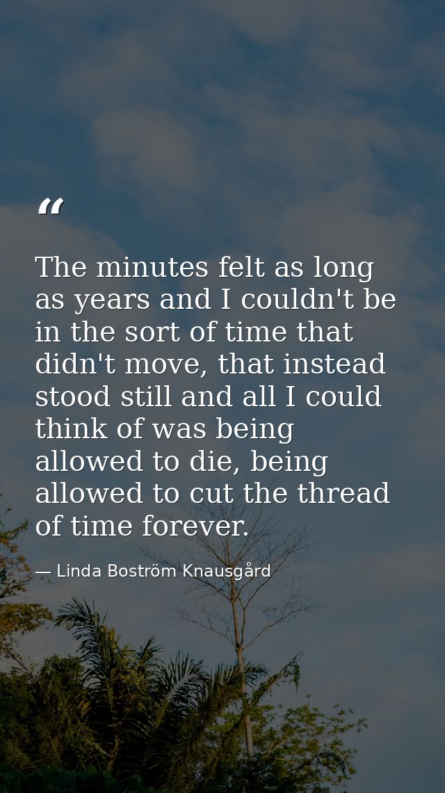 The minutes felt as long as years and I couldn't be in the sort of time that didn't move, that instead stood still and a — Linda Boström Knausgård