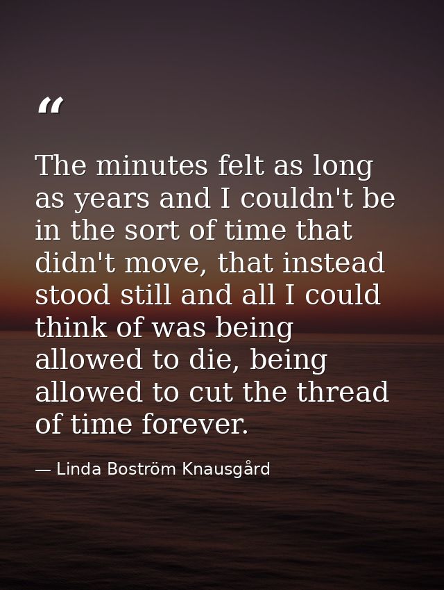 The minutes felt as long as years and I couldn't be in the sort of time that didn't move, that instead stood still and a — Linda Boström Knausgård