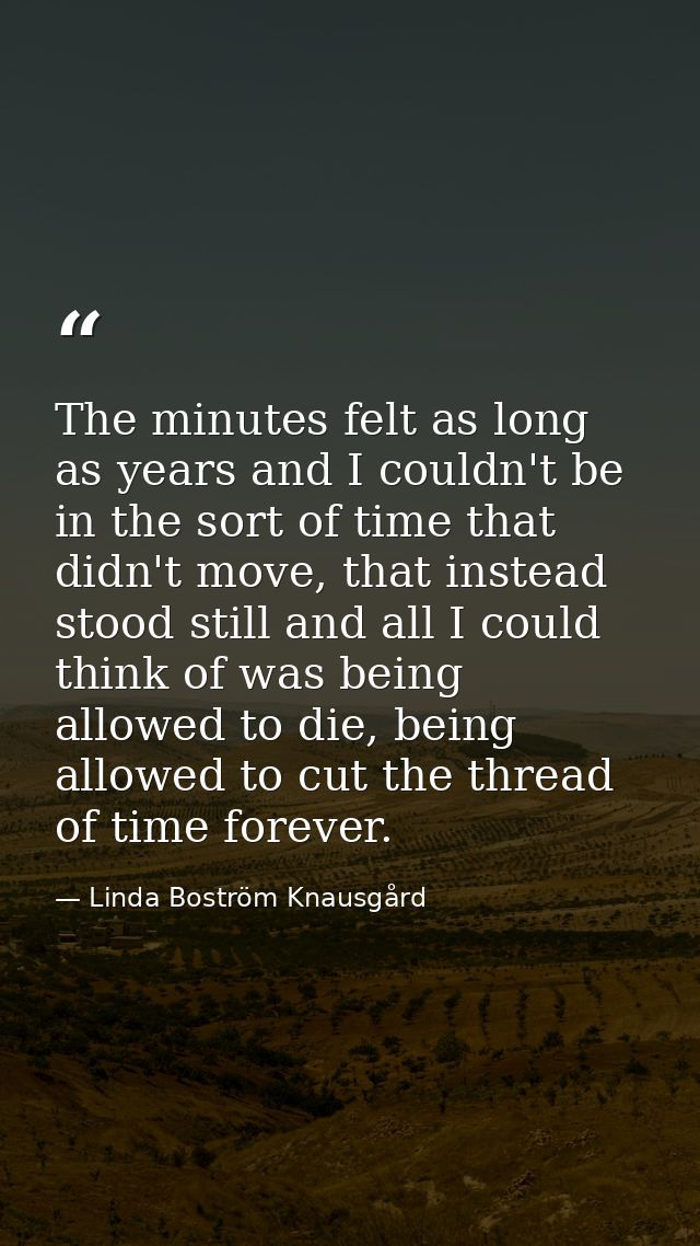 The minutes felt as long as years and I couldn't be in the sort of time that didn't move, that instead stood still and a — Linda Boström Knausgård
