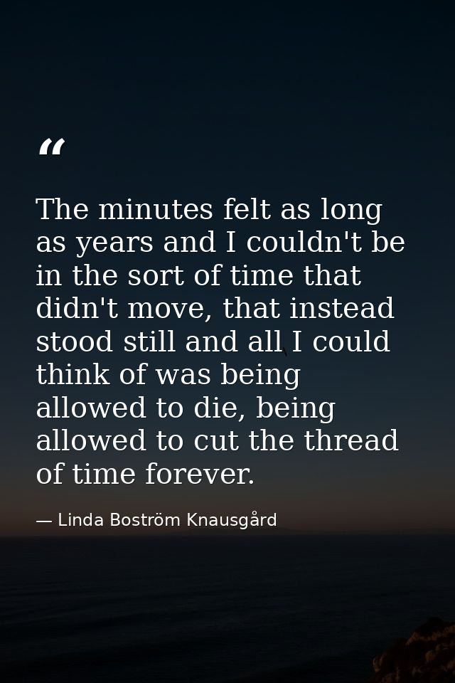 The minutes felt as long as years and I couldn't be in the sort of time that didn't move, that instead stood still and a — Linda Boström Knausgård