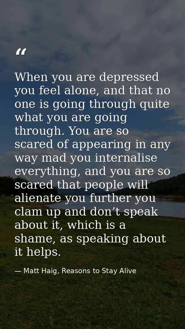 When you are depressed you feel alone, and that no one is going through quite what you are going through. You are so sca — Matt Haig, Reasons to Stay Alive